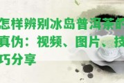 怎樣辨別冰島普洱茶的真偽：視頻、圖片、技巧分享