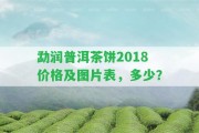 勐潤(rùn)普洱茶餅2018價(jià)格及圖片表，多少？