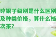 碎銀子級別是什么區別及種類(lèi)價(jià)格，算什么檔次茶？