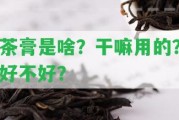 茶膏是啥？干嘛用的？好不好？