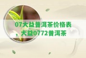 07大益普洱茶價格表，大益0772普洱茶