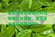 普洱茶煮水能澆花嗎視頻教學(xué)及講解，普洱茶水澆花效果怎樣？