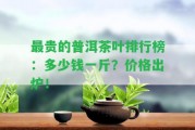 最貴的普洱茶葉排行榜：多少錢一斤？?jī)r(jià)格出爐！