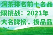 普洱茶排名前十名品牌極限挑戰(zhàn)：2021年十大名牌榜，極品品牌盤點(diǎn)