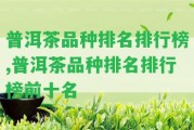 普洱茶品種排名排行榜,普洱茶品種排名排行榜前十名