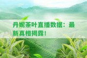 丹妮茶葉直播數(shù)據(jù)：最新真相揭露！