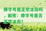 俸字號(hào)是正宗冰島嗎，解密：俸字號(hào)是否正宗冰島？