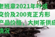 老班章2021年葉成交價及200克正方形產(chǎn)品價格，大樹茶供應情況