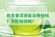 陳皮普洱茶能治便秘嗎？女性怎樣喝？