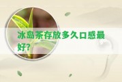 冰島茶存放多久口感最好？