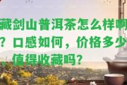 藏劍山普洱茶怎么樣啊？口感怎樣，價(jià)格多少，值得收藏嗎？