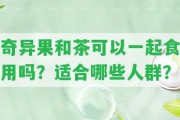 奇異果和茶可以一起食用嗎？適合哪些人群？