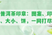 普洱茶印章：圖案、印、大小、餅，一網(wǎng)打盡