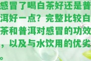 感冒了喝白茶好還是普洱好一點(diǎn)？完整比較白茶和普洱對感冒的功效，以及與水飲用的優(yōu)劣。