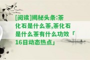 [閱讀]揭秘頭條:茶化石是什么茶,茶化石是什么茶有什么功效「16日動(dòng)態(tài)熱點(diǎn)」