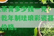 乾茶膏多少錢一克？大清乾年制琺瑯彩瓷器真品價(jià)格。