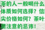 懂茶的人一般喝什么茶？體質(zhì)怎樣選擇？信陽毛尖價格怎樣？茶葉送人需留意的忌諱！