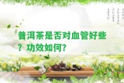 普洱茶是不是對(duì)血管好些？功效怎樣？