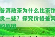 普洱散茶為什么比茶餅貴部分？探究價格差異的起因