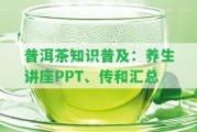 普洱茶知識普及：養(yǎng)生講座PPT、傳和匯總