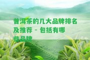 普洱茶的幾大品牌排名及推薦 - 包含有哪些品牌