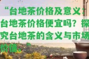 “臺地茶價格及意義：臺地茶價格便宜嗎？探究臺地茶的含義與市場價值。”