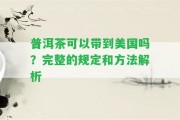 普洱茶可以帶到美國(guó)嗎？完整的規(guī)定和方法解析