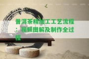 普洱茶精加工工藝流程：視頻圖解及制作全過(guò)程