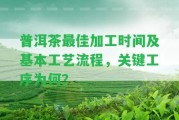 普洱茶最佳加工時間及基本工藝流程，關(guān)鍵工序為何？