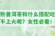 熟普洱茶和什么搭配吃不上火呢？女性必看！