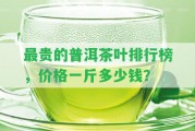 最貴的普洱茶葉排行榜，價(jià)格一斤多少錢(qián)？