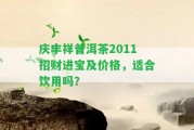 慶豐祥普洱茶2011招財進寶及價格，適合飲用嗎？