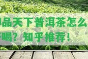 御品天下普洱茶怎么樣好喝？知乎推薦！