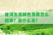 普洱生茶顏色發(fā)黑怎么回事？是什么茶？