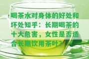 喝茶水對身體的好處和壞處知乎：長期喝茶的十大危害，女性是不是適合長期飲用茶葉？