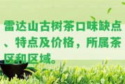 雷達(dá)山古樹茶口味缺點(diǎn)、特點(diǎn)及價(jià)格，所屬茶區(qū)和區(qū)域。