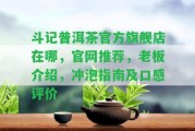 斗記普洱茶官方旗艦店在哪，官網(wǎng)推薦，老板介紹，沖泡指南及口感評價