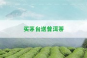 買(mǎi)茅臺送普洱茶