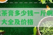 乾茶膏多少錢一斤啊圖片大全及價(jià)格