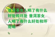 普洱茶女人喝了有什么好處和壞處 普洱茶女人喝了有什么好處和壞處呢