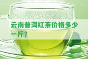 云南普洱紅茶價(jià)格多少一斤？