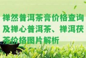 禪然普洱茶膏價格查詢及禪心普洱茶、禪洱茯茶價格圖片解析