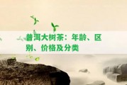 普洱大樹(shù)茶：年齡、區別、價(jià)格及分類(lèi)