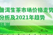 普洱生茶市場(chǎng)價(jià)格走勢(shì)分析及2021年趨勢(shì)預(yù)測(cè)