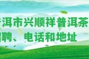 普洱市興順祥普洱茶業(yè)招聘、電話和地址