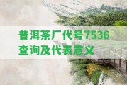 普洱茶廠代號(hào)7536查詢(xún)及代表意義