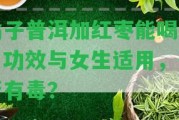 橘子普洱加紅棗能喝嗎？功效與女生適用，是不是有毒？