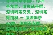 深圳喝茶qq群，深圳茶友群，深圳品茶群，深圳喝茶交流，深圳茶微信群 → 深圳喝茶qq群、深圳茶友群、深圳品茶群，深圳喝茶交流