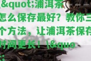 \"浦洱茶怎么保存最好？教你三個(gè)方法，讓浦洱茶保存時(shí)間更長！\"