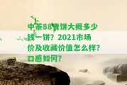 中茶88青餅大概多少錢一餅？2021市場價及收藏價值怎么樣？口感怎樣？